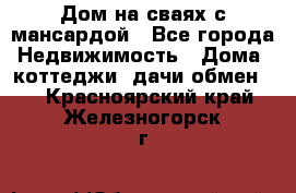 Дом на сваях с мансардой - Все города Недвижимость » Дома, коттеджи, дачи обмен   . Красноярский край,Железногорск г.